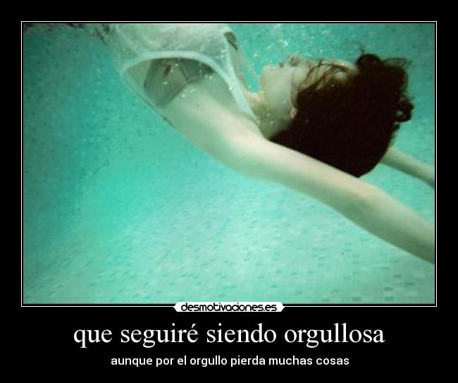 que seguiré siendo orgullosa - aunque por el orgullo pierda muchas cosas