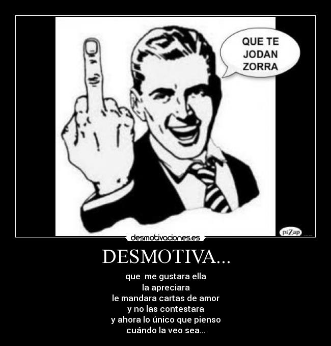 DESMOTIVA... - que me gustara ella
la apreciara
le mandara cartas de amor
y no las contestara
y ahora lo único que pienso
cuándo la veo sea...