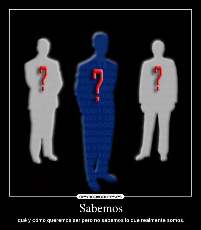 Sabemos - qué y cómo queremos ser pero no sabemos lo que realmente somos.