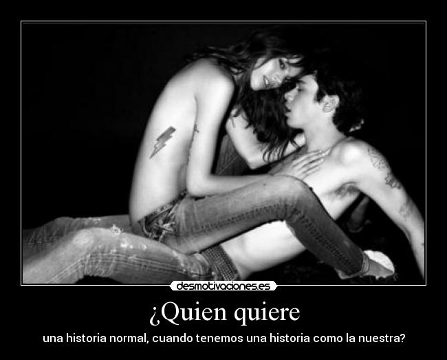 ¿Quien quiere - una historia normal, cuando tenemos una historia como la nuestra?