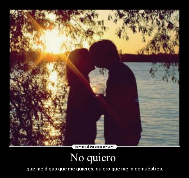 No quiero - que me digas que me quieres, quiero que me lo demuéstres.