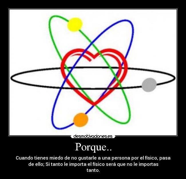 Porque.. - Cuando tienes miedo de no gustarle a una persona por el físico, pasa
de ello; Si tanto le importa el físico será que no le importas
tanto.