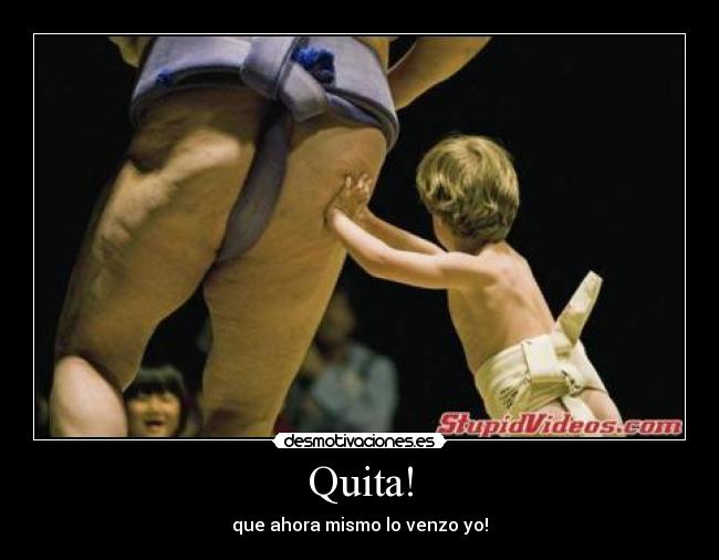 Quita! - que ahora mismo lo venzo yo!