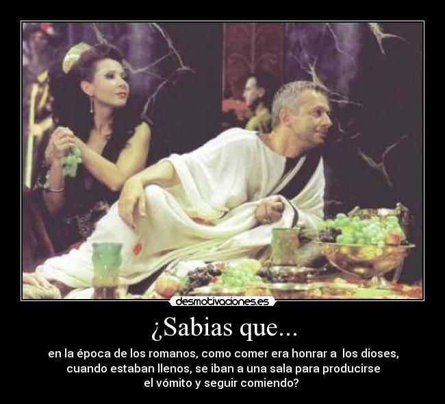 ¿Sabias que... - en la época de los romanos, como comer era honrar a los dioses,
cuando estaban llenos, se iban a una sala para producirse
el vómito y seguir comiendo?