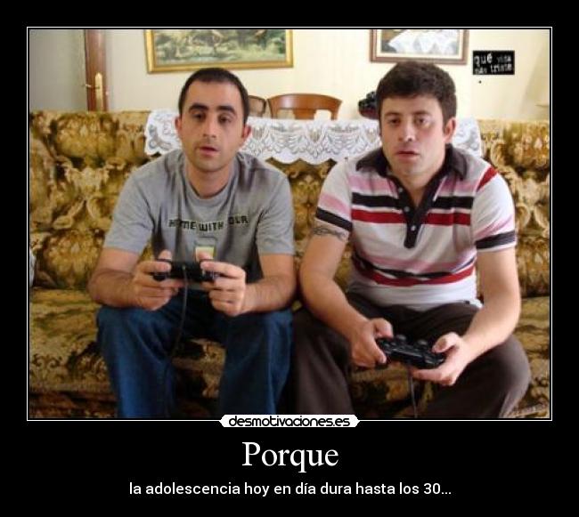 Porque - la adolescencia hoy en día dura hasta los 30...