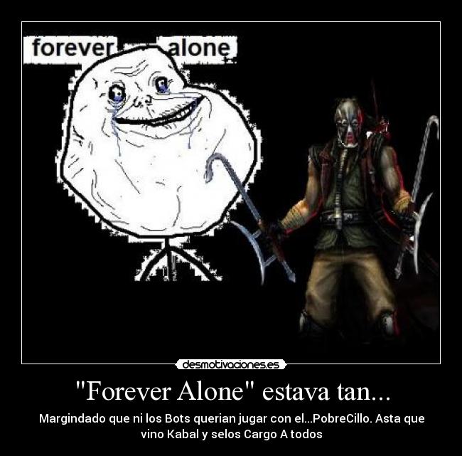 Forever Alone estava tan... - Margindado que ni los Bots querian jugar con el...PobreCillo. Asta que
vino Kabal y selos Cargo A todos