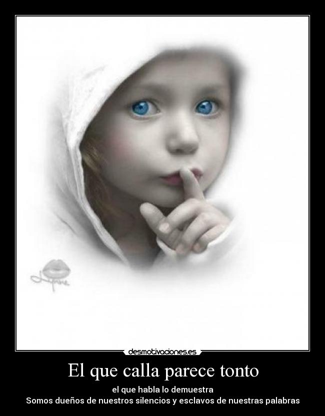 El que calla parece tonto - el que habla lo demuestra
Somos dueños de nuestros silencios y esclavos de nuestras palabras