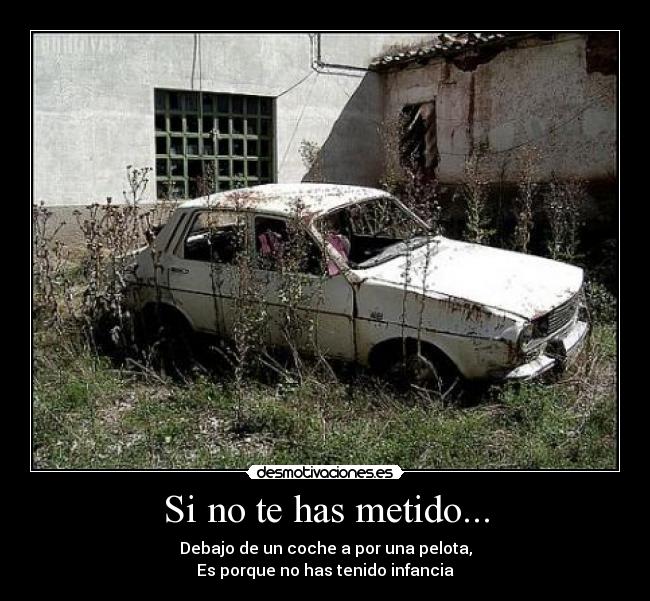 Si no te has metido... - Debajo de un coche a por una pelota,
Es porque no has tenido infancia