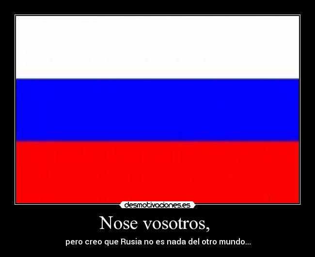 Nose vosotros,  - pero creo que Rusia no es nada del otro mundo...