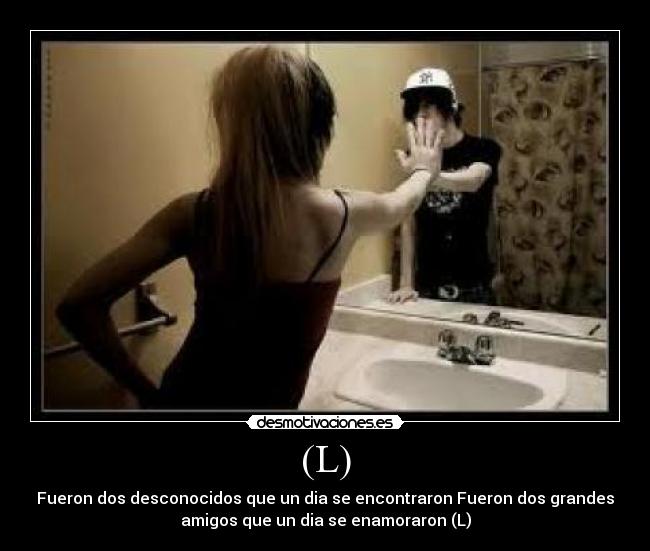 (L) - Fueron dos desconocidos que un dia se encontraron Fueron dos grandes
amigos que un dia se enamoraron (L)