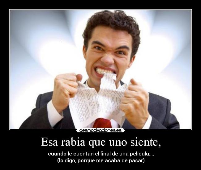 Esa rabia que uno siente, - cuando le cuentan el final de una película....
(lo digo, porque me acaba de pasar)
