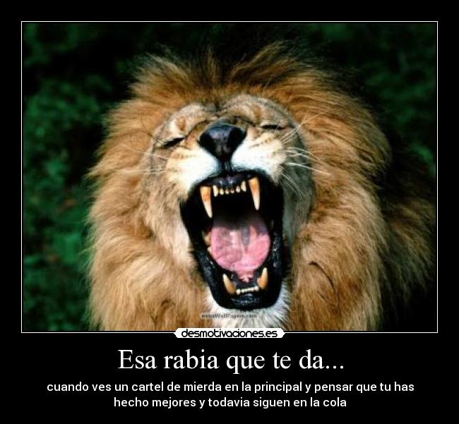 Esa rabia que te da... - cuando ves un cartel de mierda en la principal y pensar que tu has
hecho mejores y todavia siguen en la cola