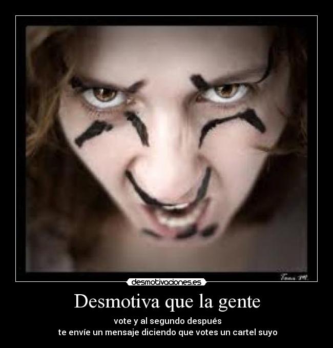 Desmotiva que la gente - vote y al segundo después
te envíe un mensaje diciendo que votes un cartel suyo