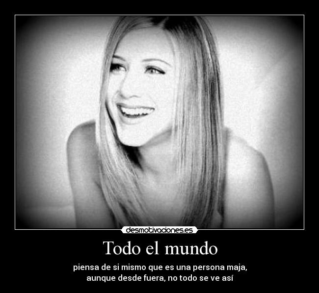 Todo el mundo - piensa de si mismo que es una persona maja,
aunque desde fuera, no todo se ve así