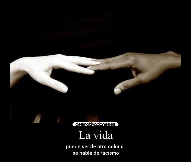 La vida - puede ser de otro color si
se habla de racismo