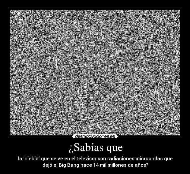 ¿Sabías que - la niebla que se ve en el televisor son radiaciones microondas que
dejó el Big Bang hace 14 mil millones de años?