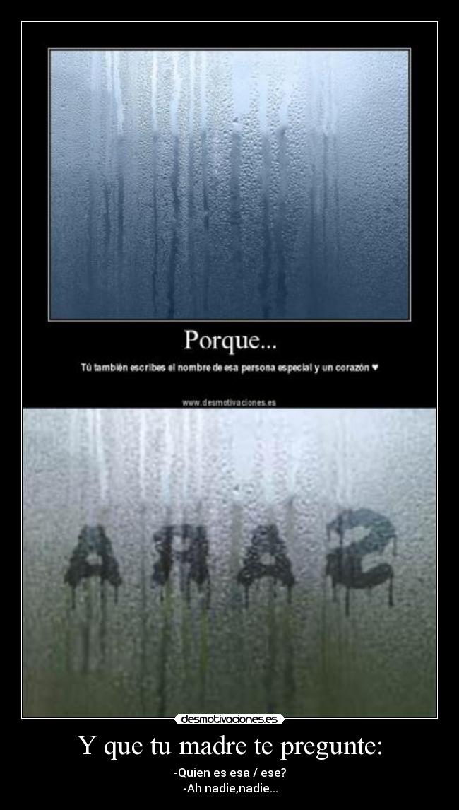 Y que tu madre te pregunte: - -Quien es esa / ese?
-Ah nadie,nadie...