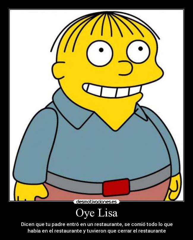 Oye Lisa - Dicen que tu padre entró en un restaurante, se comió todo lo que
había en el restaurante y tuvieron que cerrar el restaurante