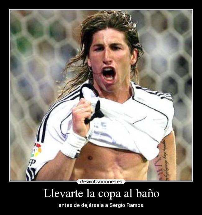 Llevarte la copa al baño - antes de dejársela a Sergio Ramos.