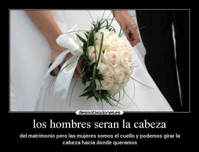 los hombres seran la cabeza - del matrimonio pero las mujeres somos el cuello y podemos girar la
cabeza hacia donde queramos