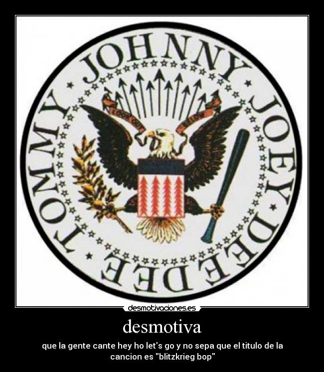 desmotiva - que la gente cante hey ho lets go y no sepa que el titulo de la
cancion es blitzkrieg bop