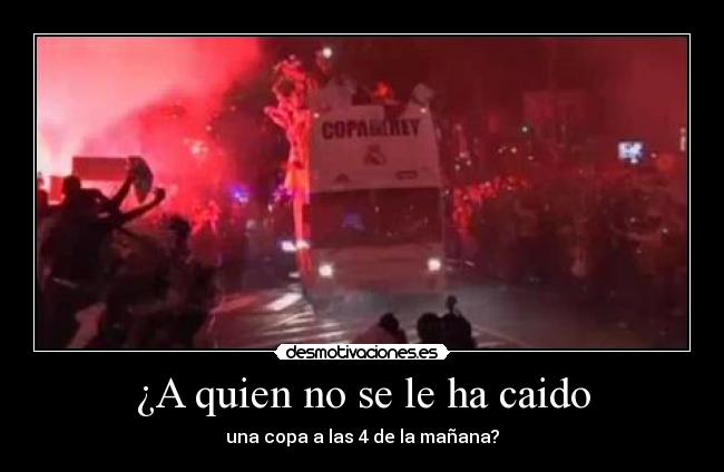 ¿A quien no se le ha caido - una copa a las 4 de la mañana?