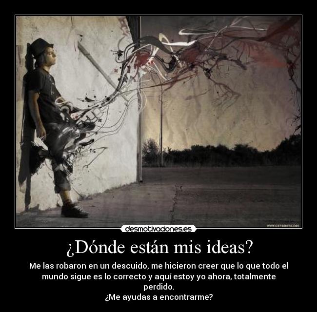 ¿Dónde están mis ideas? - Me las robaron en un descuido, me hicieron creer que lo que todo el
mundo sigue es lo correcto y aquí estoy yo ahora, totalmente
perdido.
¿Me ayudas a encontrarme?