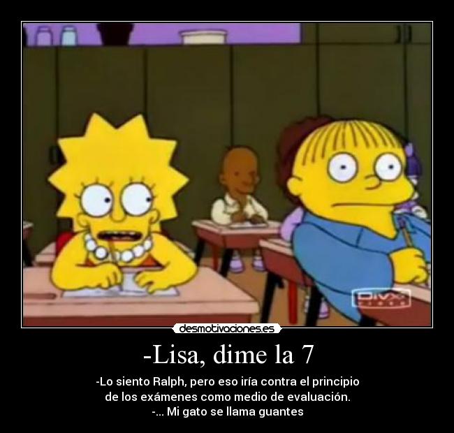 -Lisa, dime la 7 - -Lo siento Ralph, pero eso iría contra el principio
de los exámenes como medio de evaluación.
-... Mi gato se llama guantes