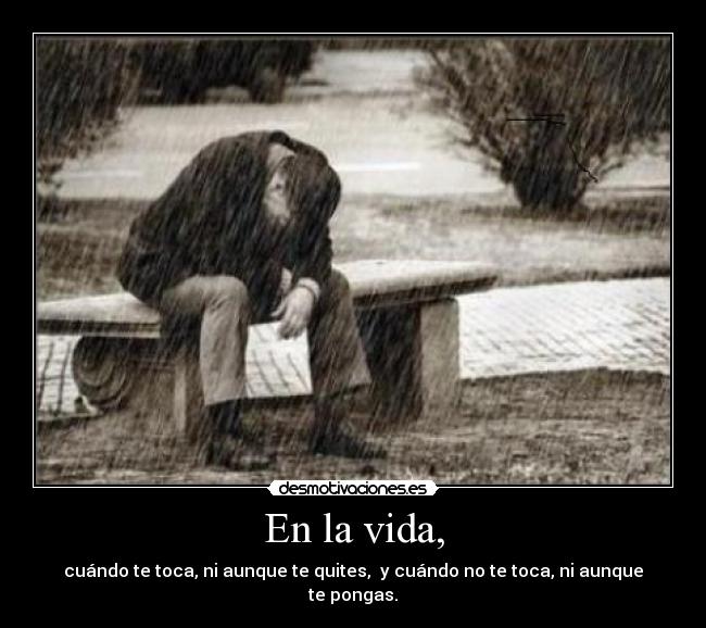 En la vida, - cuándo te toca, ni aunque te quites, y cuándo no te toca, ni aunque te pongas.