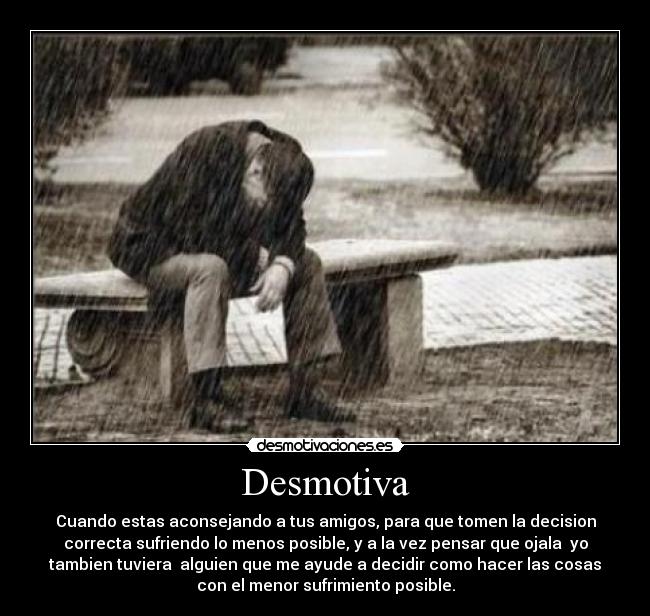 Desmotiva - Cuando estas aconsejando a tus amigos, para que tomen la decision
correcta sufriendo lo menos posible, y a la vez pensar que ojala yo
tambien tuviera alguien que me ayude a decidir como hacer las cosas
con el menor sufrimiento posible.