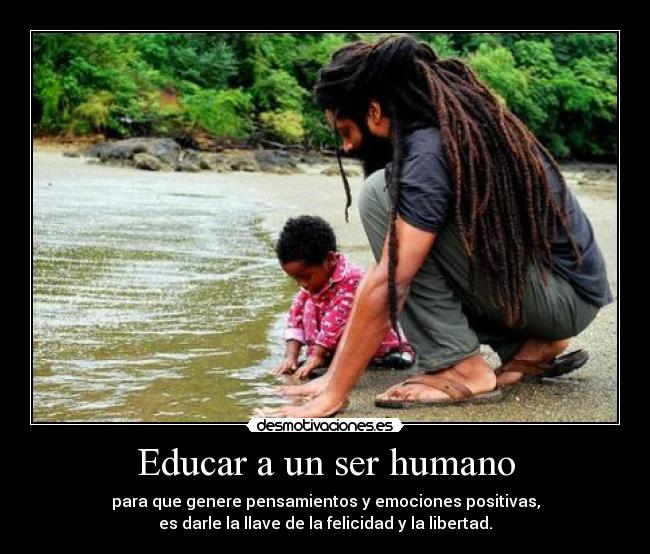 Educar a un ser humano - para que genere pensamientos y emociones positivas,
es darle la llave de la felicidad y la libertad.