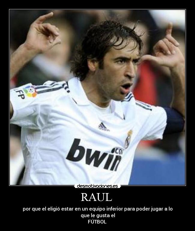 RAUL  - por que el eligió estar en un equipo inferior para poder jugar a lo que le gusta el
FÚTBOL 