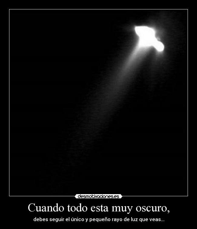 Cuando todo esta muy oscuro, - debes seguir el único y pequeño rayo de luz que veas...