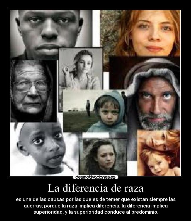 La diferencia de raza - es una de las causas por las que es de temer que existan siempre las
guerras; porque la raza implica diferencia, la diferencia implica
superioridad, y la superioridad conduce al predominio.
