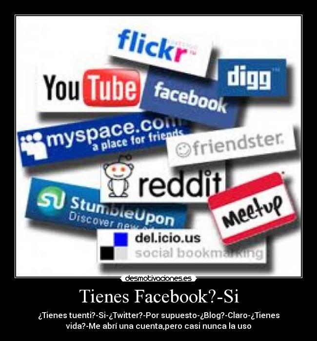 Tienes Facebook?-Si - ¿Tienes tuenti?-Si-¿Twitter?-Por supuesto-¿Blog?-Claro-¿Tienes
vida?-Me abrí una cuenta,pero casi nunca la uso