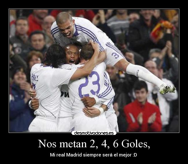 Nos metan 2, 4, 6 Goles, - Mi real Madrid siempre será el mejor :D 