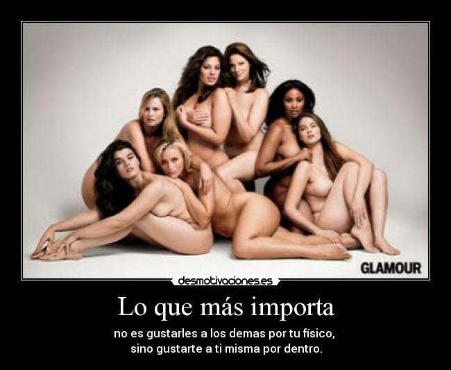 Lo que más importa - no es gustarles a los demas por tu físico,
sino gustarte a ti misma por dentro.