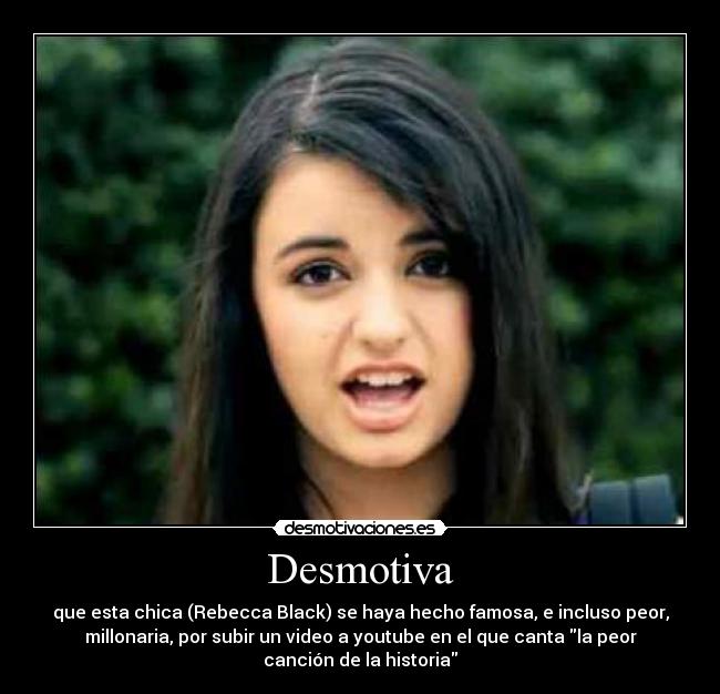 Desmotiva - que esta chica (Rebecca Black) se haya hecho famosa, e incluso peor,
millonaria, por subir un video a youtube en el que canta la peor
canción de la historia