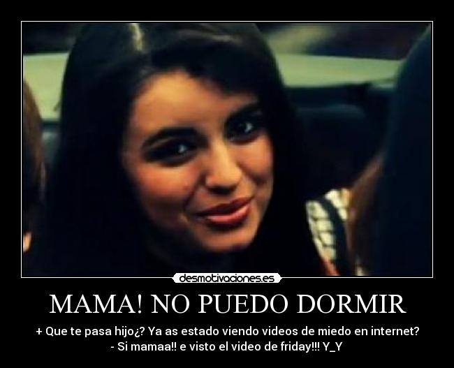 MAMA! NO PUEDO DORMIR - + Que te pasa hijo¿? Ya as estado viendo videos de miedo en internet?
- Si mamaa!! e visto el video de friday!!! Y_Y