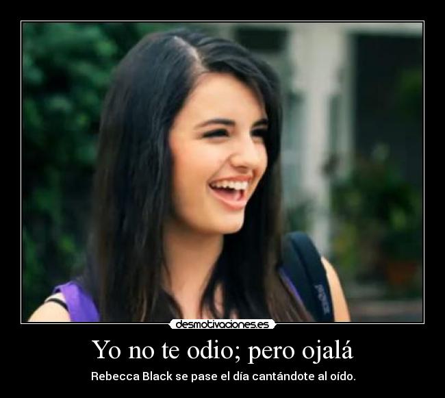 Yo no te odio; pero ojalá - Rebecca Black se pase el día cantándote al oído.