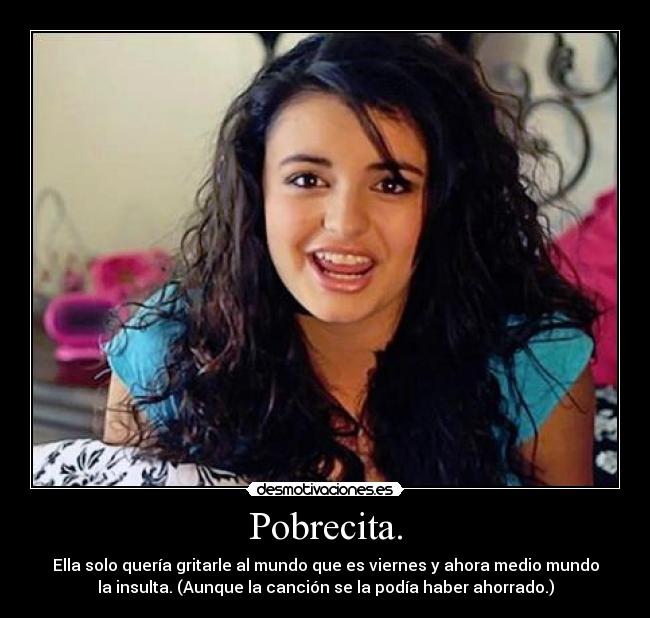 Pobrecita. - Ella solo quería gritarle al mundo que es viernes y ahora medio mundo
la insulta. (Aunque la canción se la podía haber ahorrado.)