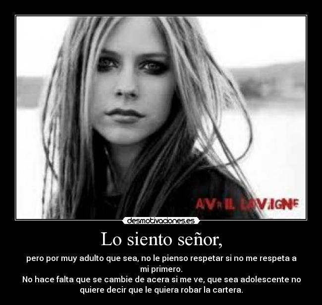 Lo siento señor, - pero por muy adulto que sea, no le pienso respetar si no me respeta a
mi primero.
No hace falta que se cambie de acera si me ve, que sea adolescente no
quiere decir que le quiera robar la cartera.