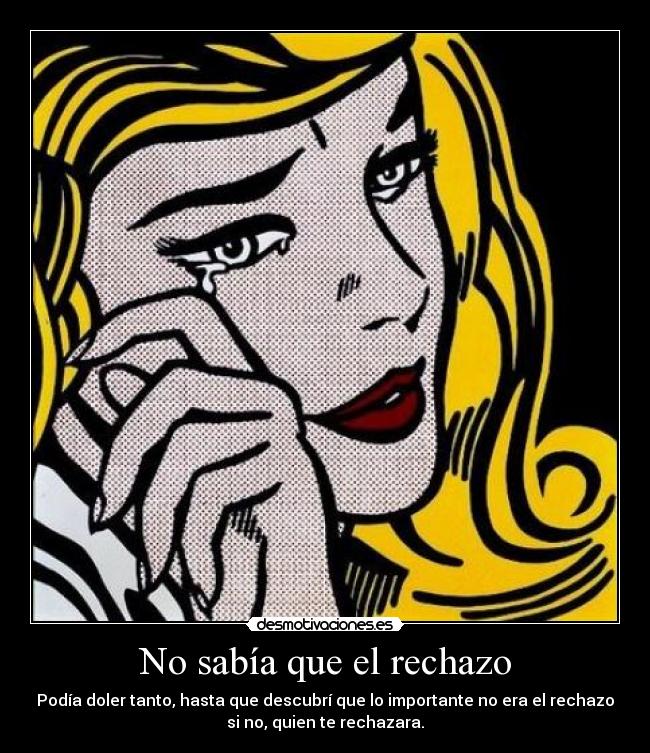 No sabía que el rechazo - Podía doler tanto, hasta que descubrí que lo importante no era el rechazo
si no, quien te rechazara.