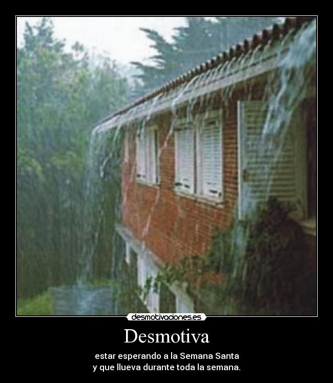 Desmotiva - estar esperando a la Semana Santa
y que llueva durante toda la semana.