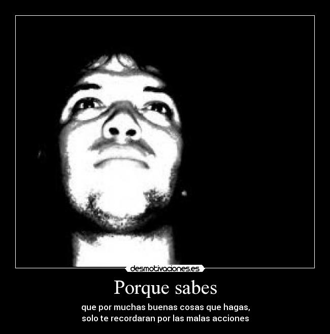 Porque sabes - que por muchas buenas cosas que hagas,
solo te recordaran por las malas acciones