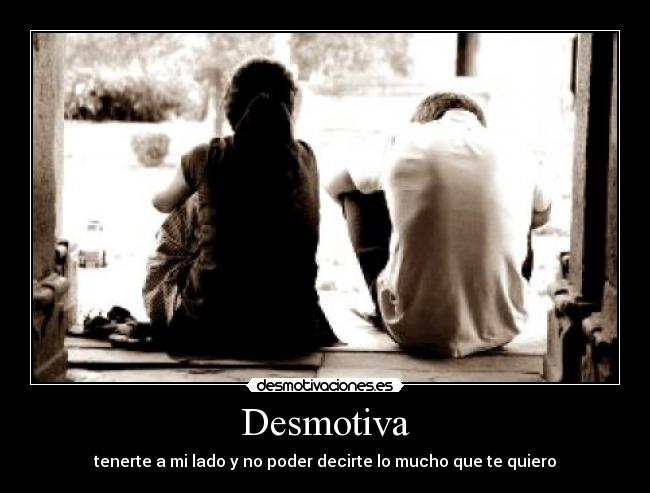 Desmotiva - tenerte a mi lado y no poder decirte lo mucho que te quiero
