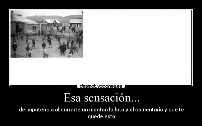 Esa sensación... - de impotencia al currarte un montón la foto y el comentario y que te quede esto