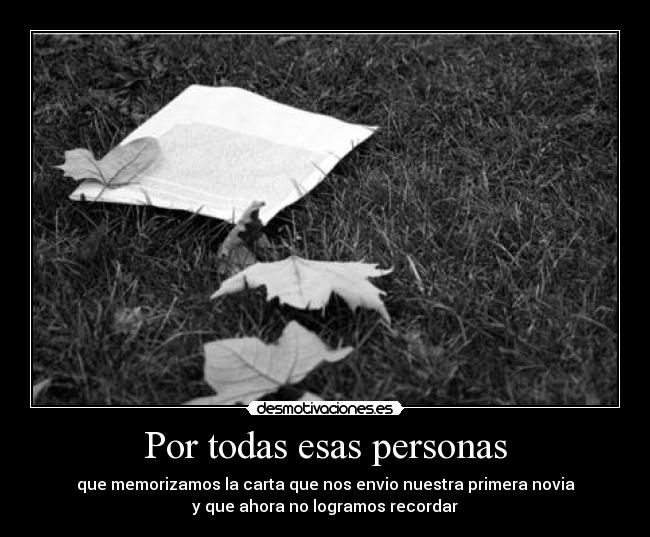 Por todas esas personas - que memorizamos la carta que nos envio nuestra primera novia
y que ahora no logramos recordar