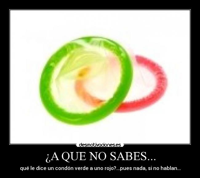 ¿A QUE NO SABES... - qué le dice un condón verde a uno rojo?...pues nada, si no hablan...