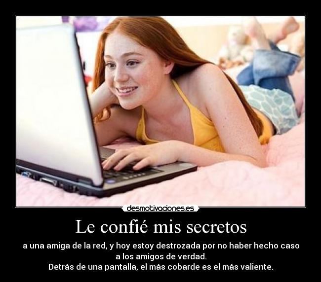 Le confié mis secretos - a una amiga de la red, y hoy estoy destrozada por no haber hecho caso
a los amigos de verdad.
Detrás de una pantalla, el más cobarde es el más valiente.